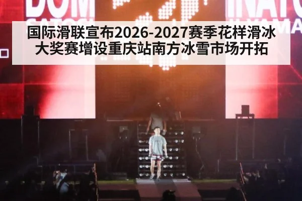 国际滑联宣布2026-2027赛季花样滑冰大奖赛增设重庆站南方冰雪市场开拓