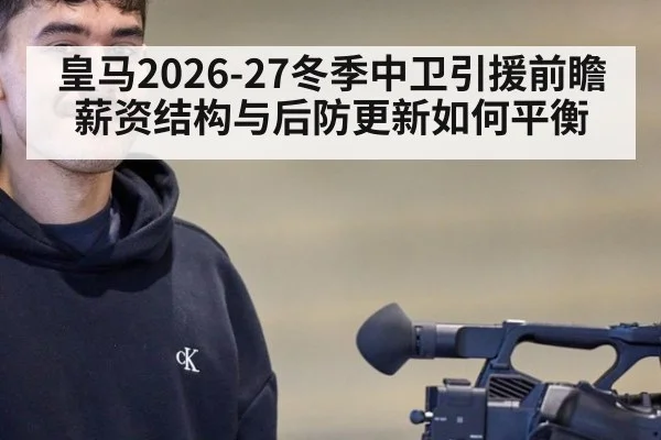 皇马2026-27冬季中卫引援前瞻 薪资结构与后防更新如何平衡